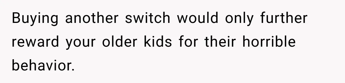 Buying another switch would only further reward your older kids for their horrible behavior.