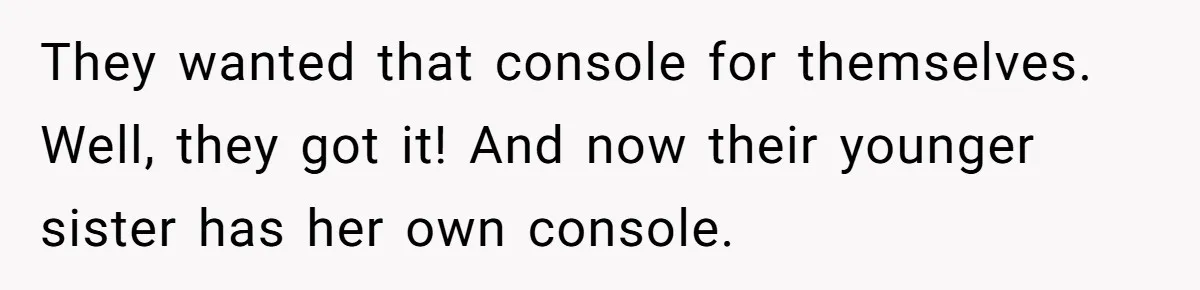 They wanted that console for themselves. Well, they got it! And now their younger sister has her own console.