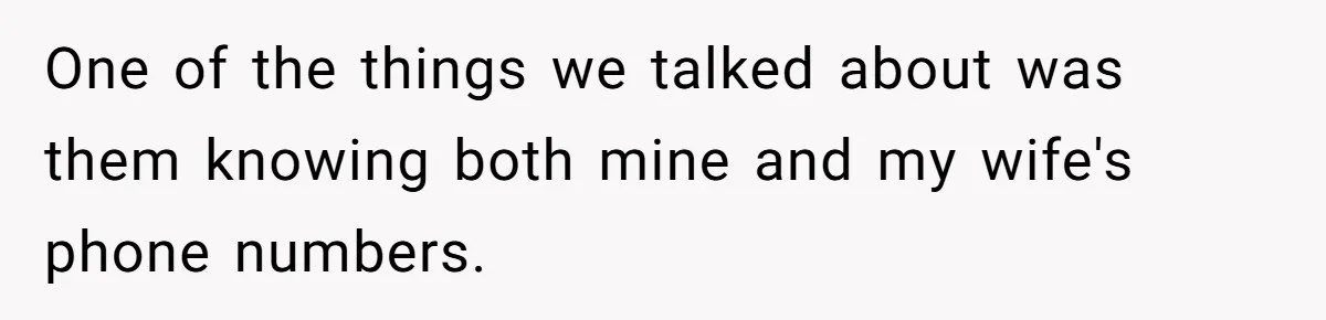 One of the things we talked about was them knowing both mine and my wife's phone numbers.