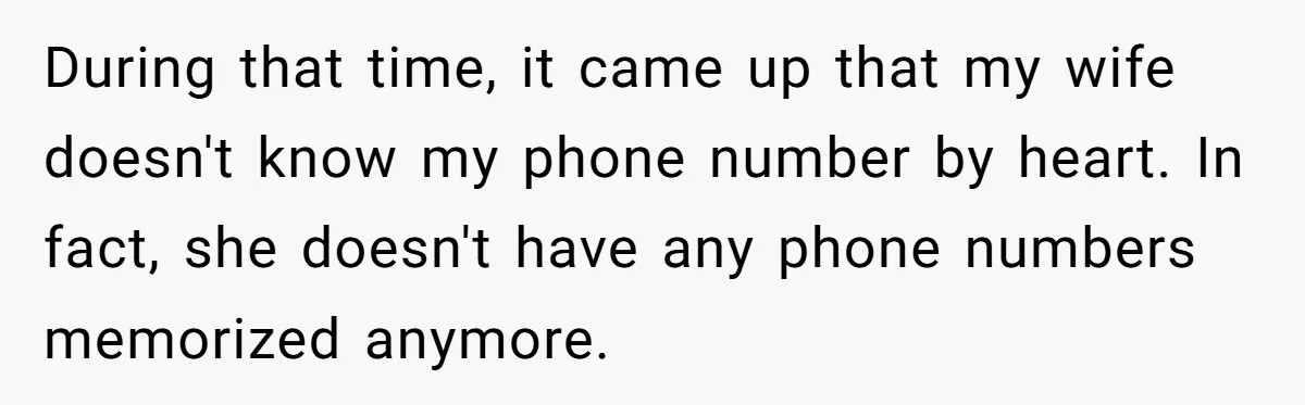 During that time, it came up that my wife doesn't know my phone number by heart. In fact, she doesn't have any phone numbers memorized anymore.