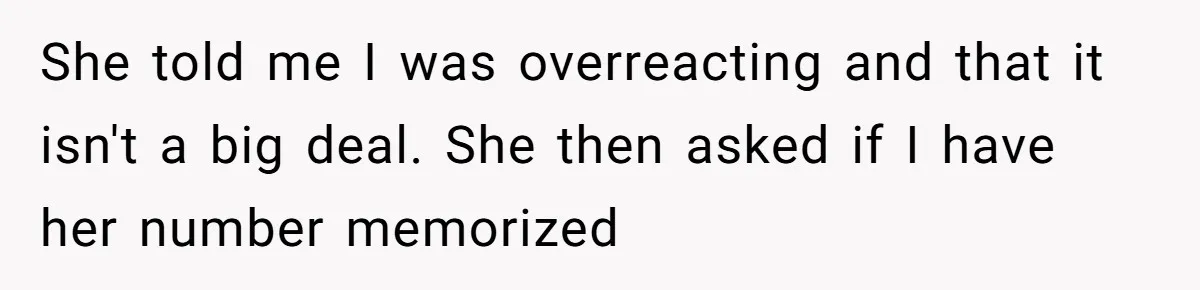 She told me I was overreacting and that it isn't a big deal. She then asked if I have her number memorized