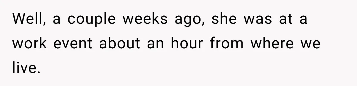 Well, a couple weeks ago, she was at a work event about an hour from where we live.