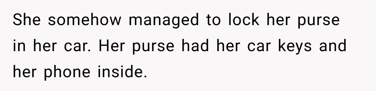 She somehow managed to lock her purse in her car. Her purse had her car keys and her phone inside.