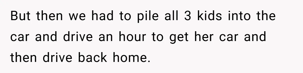 But then we had to pile all 3 kids into the car and drive an hour to get her car and then drive back home.