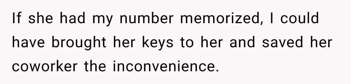 If she had my number memorized, I could have brought her keys to her and saved her coworker the inconvenience.