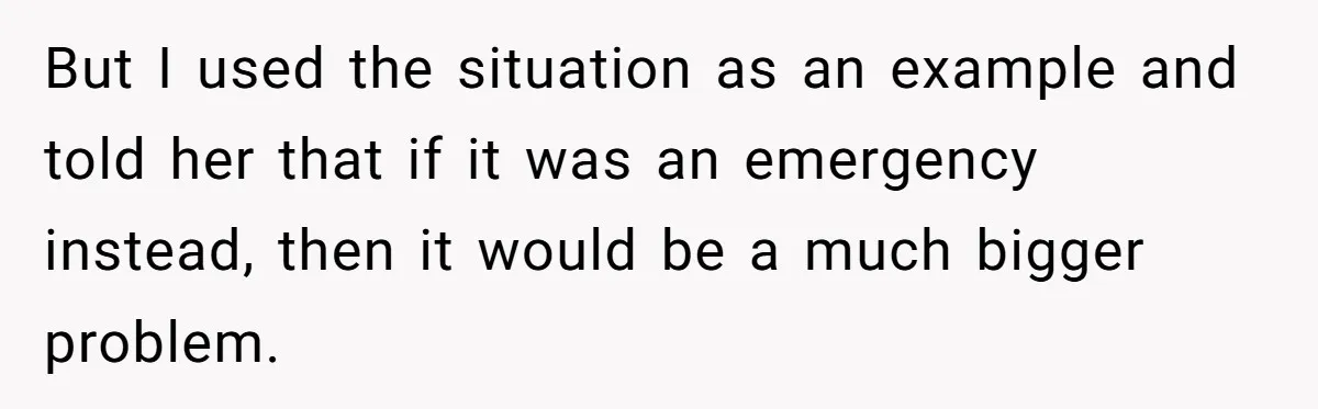 But I used the situation as an example and told her that if it was an emergency instead, then it would be a much bigger problem.
