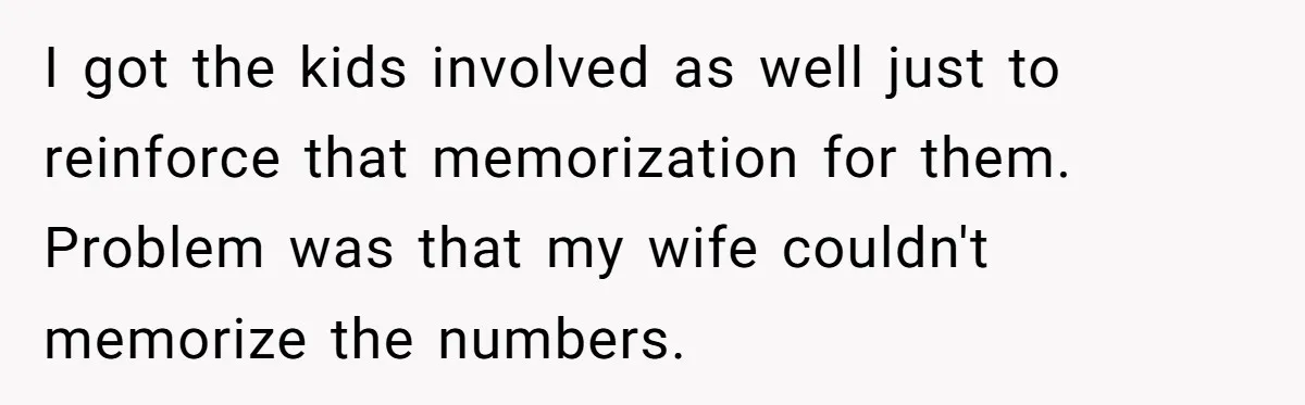 I got the kids involved as well just to reinforce that memorization for them. Problem was that my wife couldn't memorize the numbers.