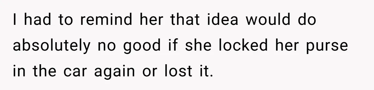 I had to remind her that idea would do absolutely no good if she locked her purse in the car again or lost it.