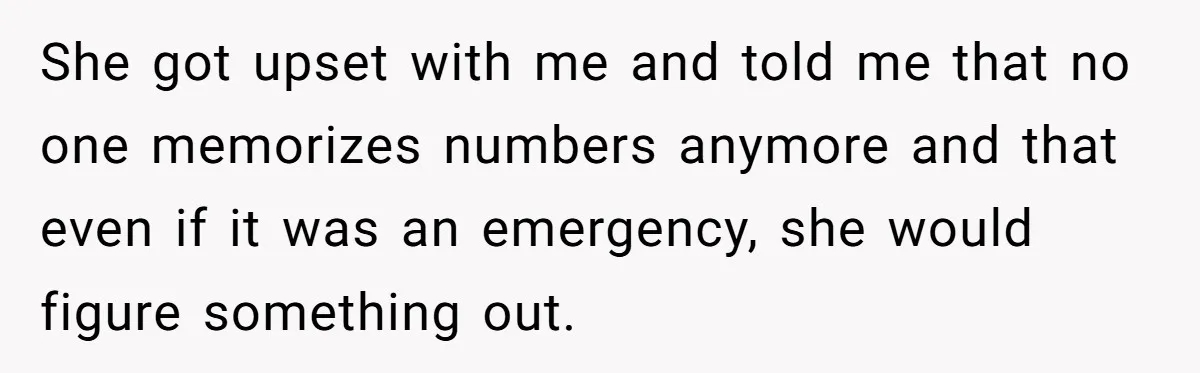 She got upset with me and told me that no one memorizes numbers anymore and that even if it was an emergency, she would figure something out.