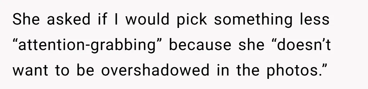 She asked if I would pick something less “attention-grabbing” because she “doesn’t want to be overshadowed in the photos.”