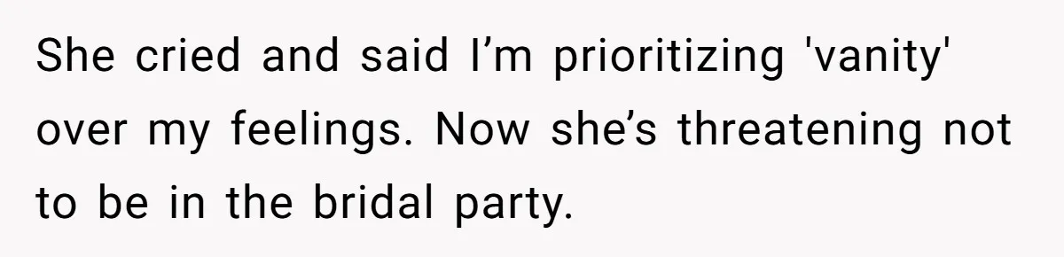 She cried and said I’m prioritizing 'vanity' over my feelings. Now she’s threatening not to be in the bridal party.