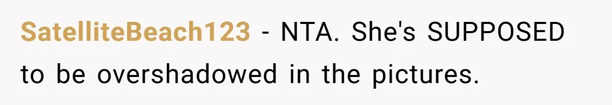 SatelliteBeach123 − NTA. She's SUPPOSED to be overshadowed in the pictures.