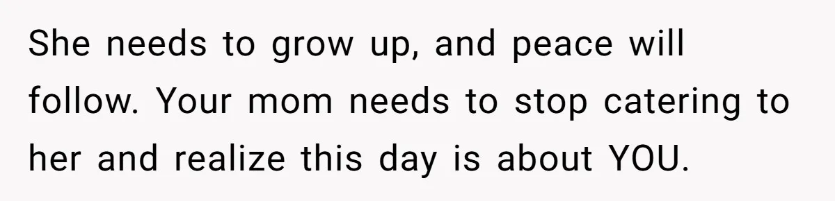 She needs to grow up, and peace will follow. Your mom needs to stop catering to her and realize this day is about YOU.