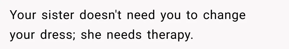 Your sister doesn't need you to change your dress; she needs therapy.