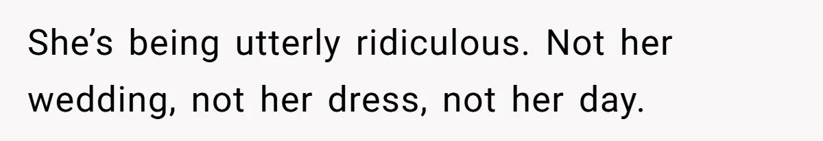 She’s being utterly ridiculous. Not her wedding, not her dress, not her day.