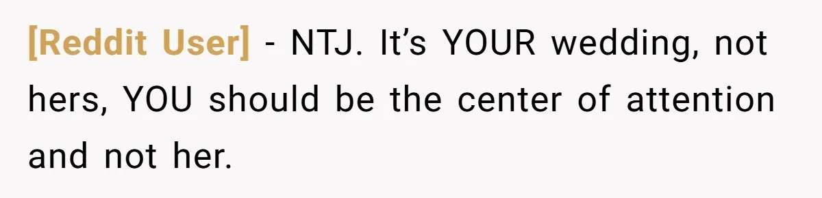 [Reddit User] − NTJ. It’s YOUR wedding, not hers, YOU should be the center of attention and not her.