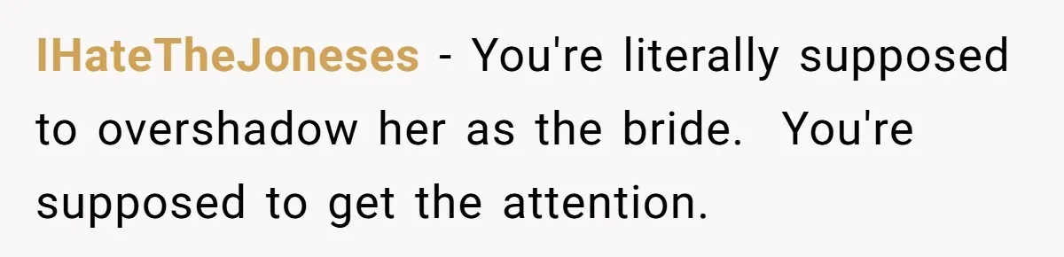 IHateTheJoneses − You're literally supposed to overshadow her as the bride.  You're supposed to get the attention.