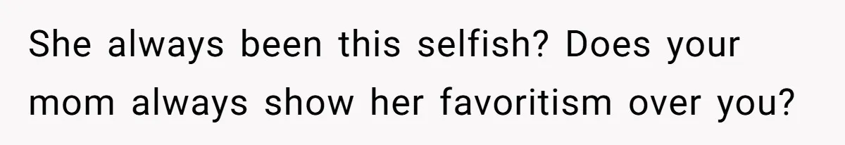 She always been this selfish? Does your mom always show her favoritism over you?