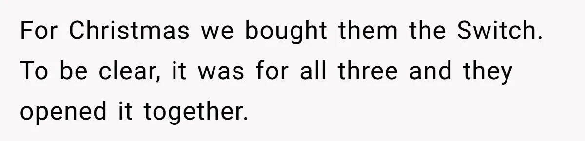 For Christmas we bought them the Switch. To be clear, it was for all three and they opened it together.