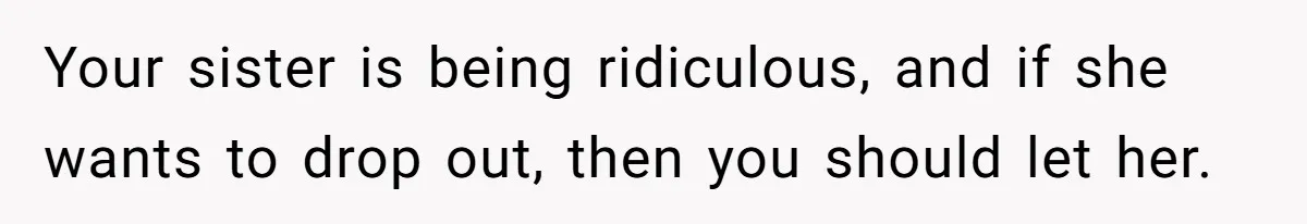 Your sister is being ridiculous, and if she wants to drop out, then you should let her.