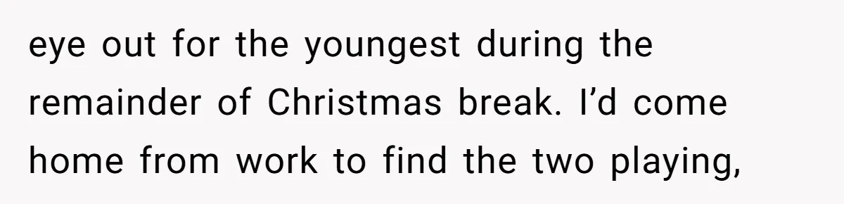 eye out for the youngest during the remainder of Christmas break. I’d come home from work to find the two playing,