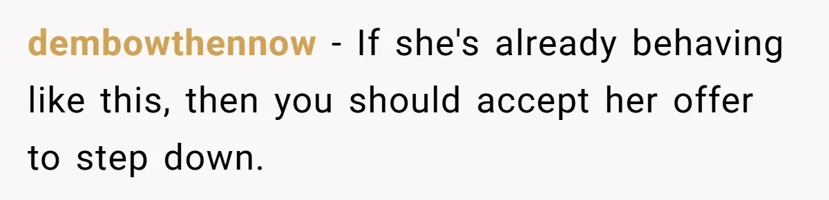 dembowthennow − If she's already behaving like this, then you should accept her offer to step down.