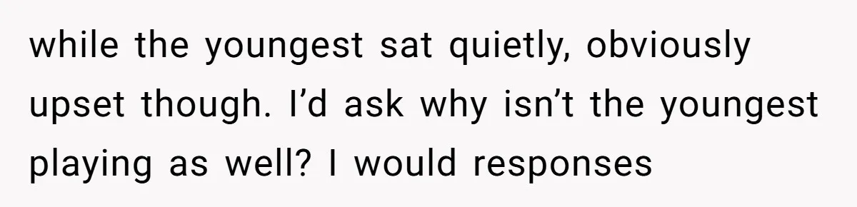 while the youngest sat quietly, obviously upset though. I’d ask why isn’t the youngest playing as well? I would responses