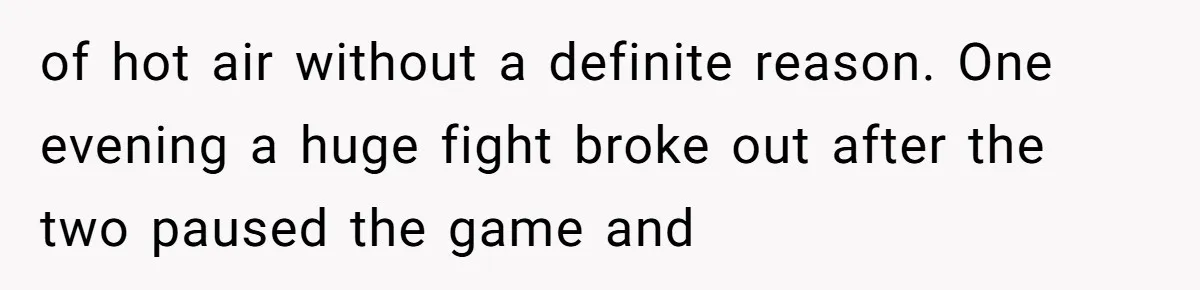 of hot air without a definite reason. One evening a huge fight broke out after the two paused the game and