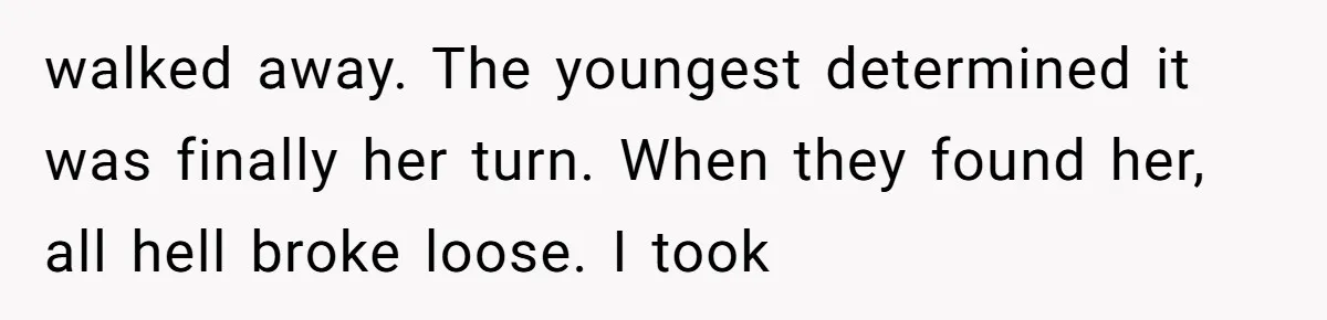 walked away. The youngest determined it was finally her turn. When they found her, all hell broke loose. I took
