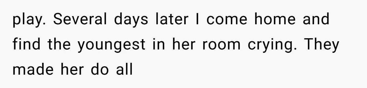 play. Several days later I come home and find the youngest in her room crying. They made her do all