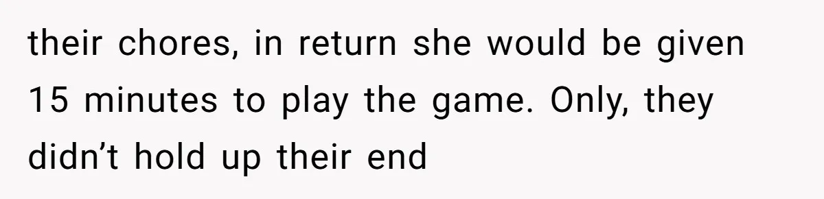 their chores, in return she would be given 15 minutes to play the game. Only, they didn’t hold up their end