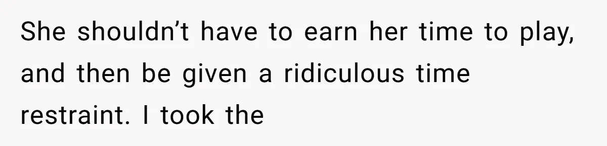 She shouldn’t have to earn her time to play, and then be given a ridiculous time restraint. I took the