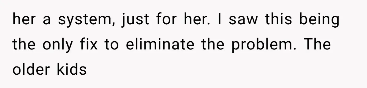her a system, just for her. I saw this being the only fix to eliminate the problem. The older kids