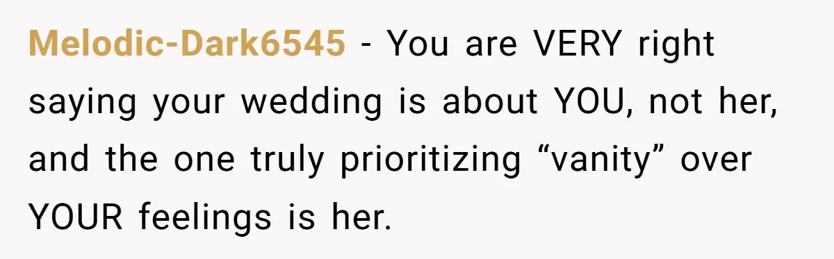 Melodic-Dark6545 − You are VERY right saying your wedding is about YOU, not her, and the one truly prioritizing “vanity” over YOUR feelings is her.