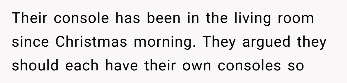 Their console has been in the living room since Christmas morning. They argued they should each have their own consoles so