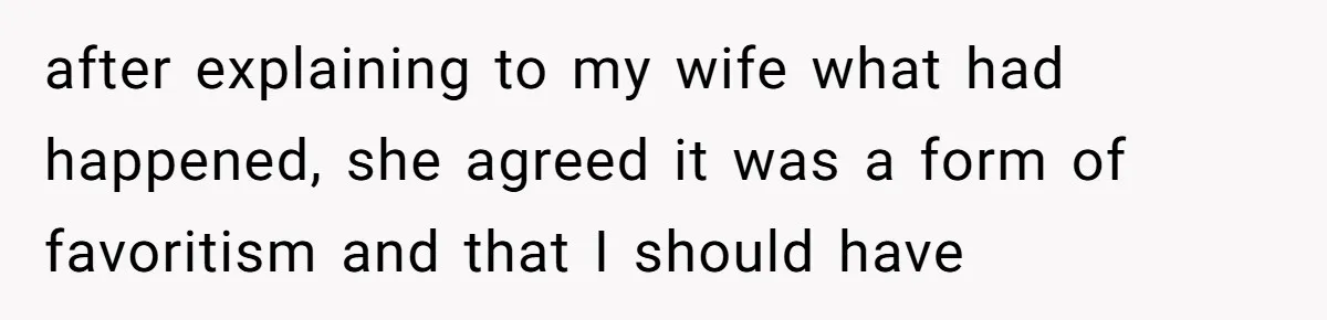 after explaining to my wife what had happened, she agreed it was a form of favoritism and that I should have
