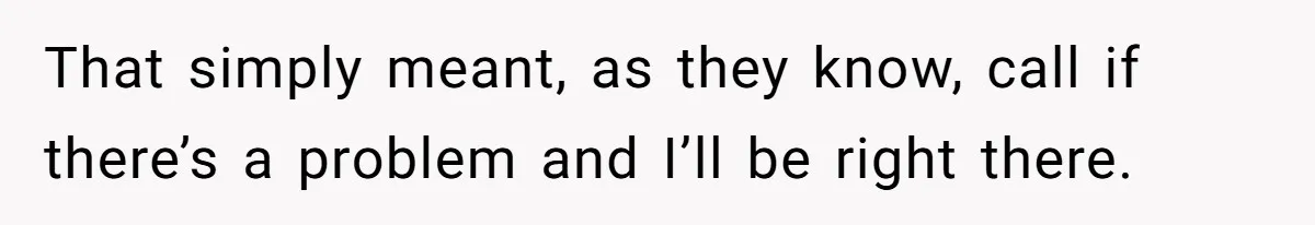 That simply meant, as they know, call if there’s a problem and I’ll be right there.