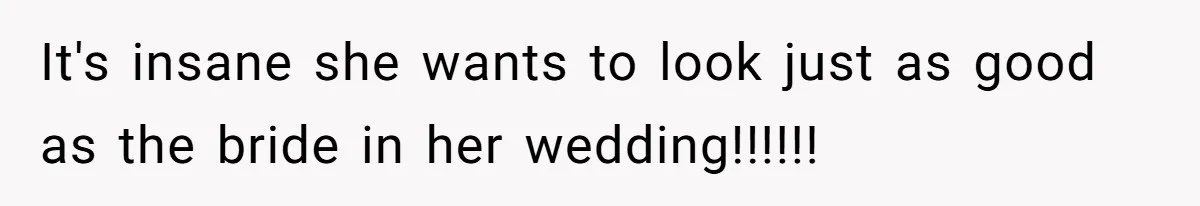 It's insane she wants to look just as good as the bride in her wedding!!!!!!