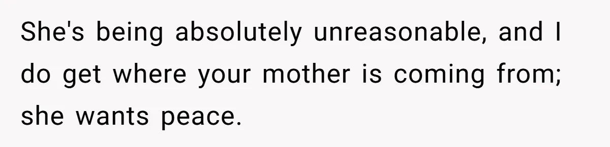 She's being absolutely unreasonable, and I do get where your mother is coming from; she wants peace.