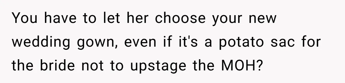 You have to let her choose your new wedding gown, even if it's a potato sac for the bride not to upstage the MOH?