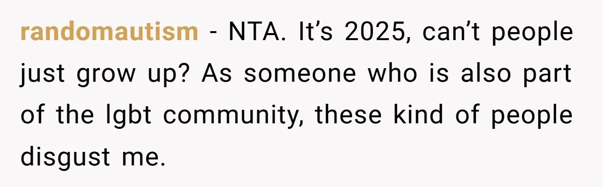 randomautism − NTA. It’s 2025, can’t people just grow up? As someone who is also part of the lgbt community, these kind of people disgust me.