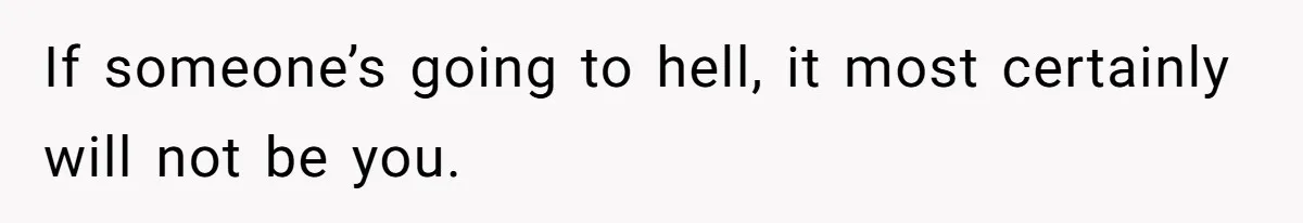 If someone’s going to hell, it most certainly will not be you.