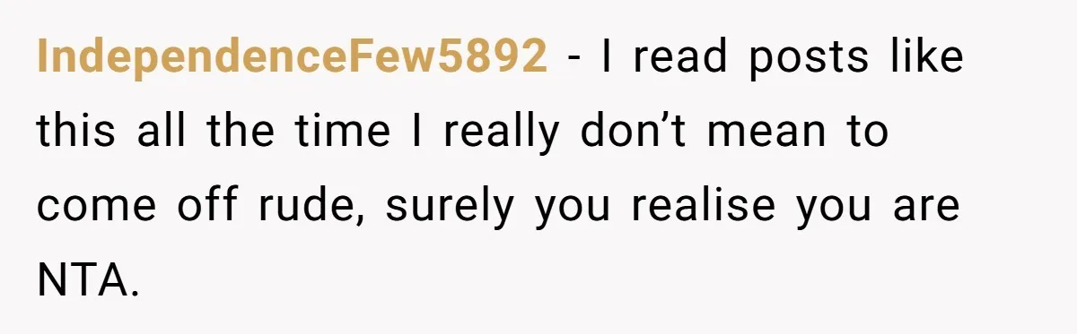 IndependenceFew5892 − I read posts like this all the time I really don’t mean to come off rude, surely you realise you are NTA.