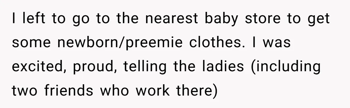 I left to go to the nearest baby store to get some newborn/preemie clothes. I was excited, proud, telling the ladies (including two friends who work there)