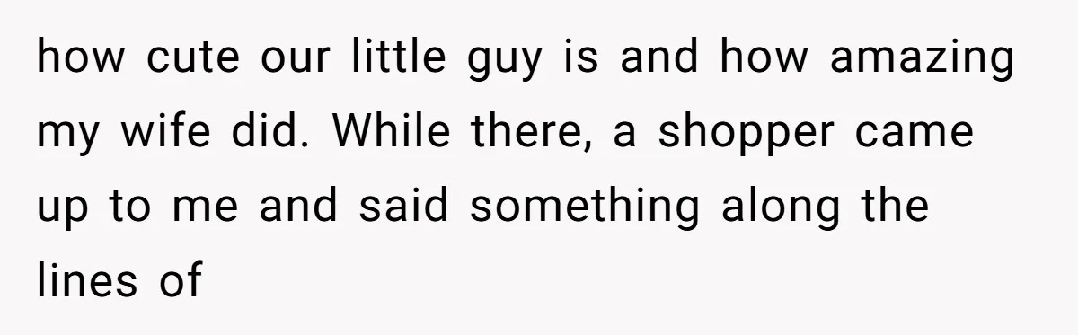 how cute our little guy is and how amazing my wife did. While there, a shopper came up to me and said something along the lines of