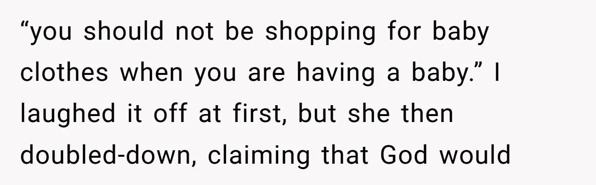 “you should not be shopping for baby clothes when you are having a baby.” I laughed it off at first, but she then doubled-down, claiming that God would