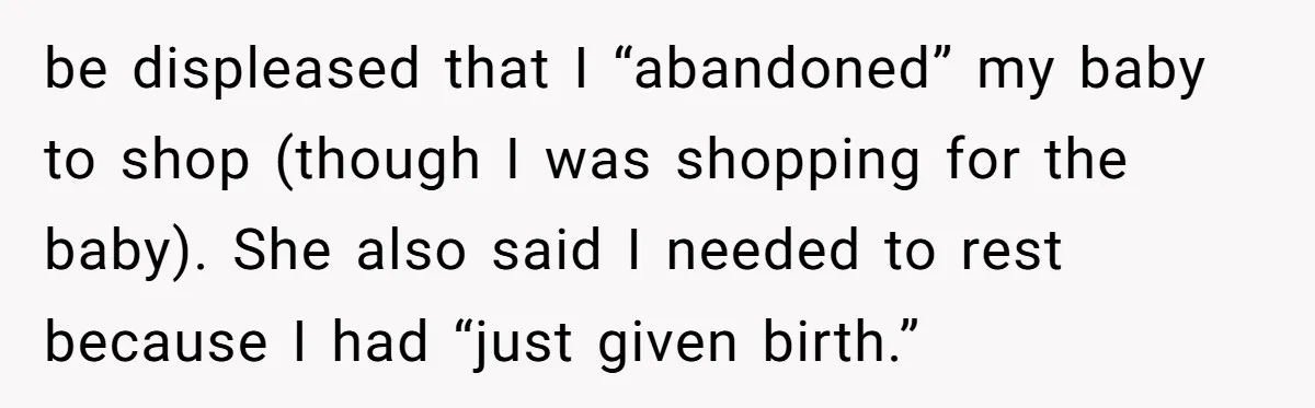 be displeased that I “abandoned” my baby to shop (though I was shopping for the baby). She also said I needed to rest because I had “just given birth.”