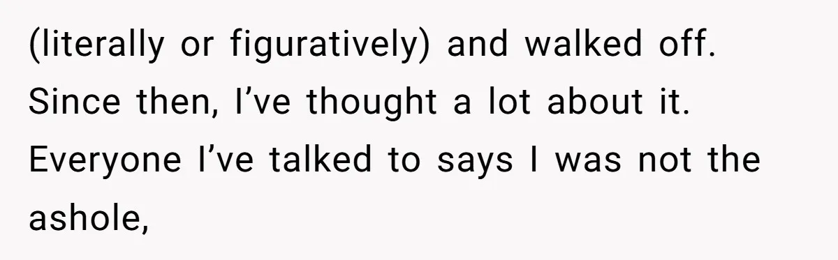 (literally or figuratively) and walked off. Since then, I’ve thought a lot about it. Everyone I’ve talked to says I was not the ashole,