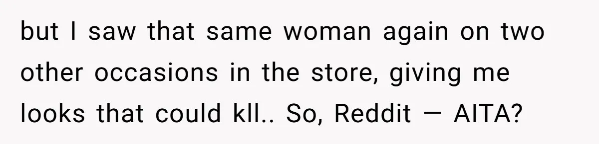but I saw that same woman again on two other occasions in the store, giving me looks that could kll.. So, Reddit — AITA?