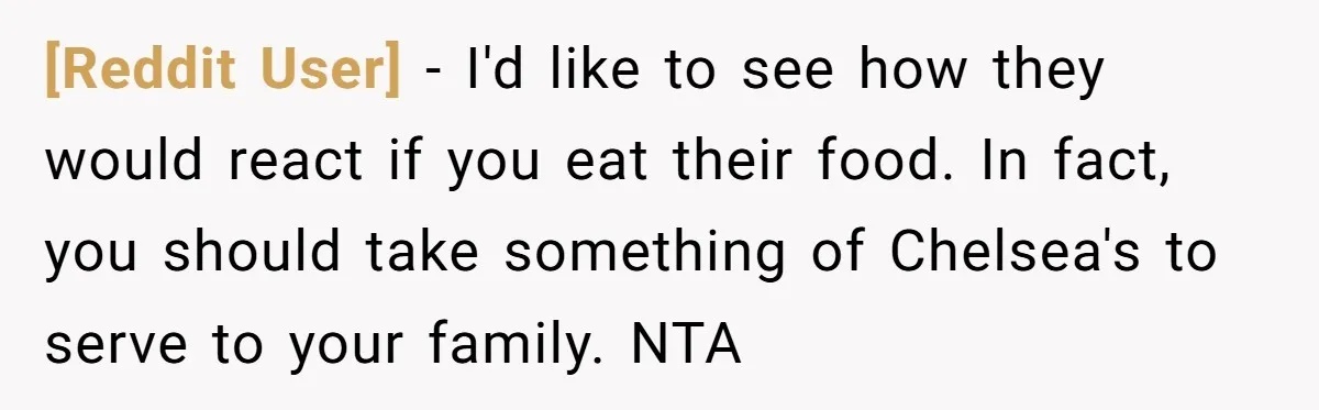 [Reddit User] − I'd like to see how they would react if you eat their food. In fact, you should take something of Chelsea's to serve to your family. NTA